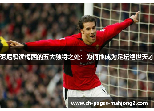 范尼解读梅西的五大独特之处：为何他成为足坛绝世天才