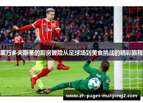 莱万多夫斯基的厨房冒险从足球场到美食挑战的精彩旅程