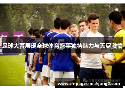 足球大赛展现全球体育盛事独特魅力与无尽激情