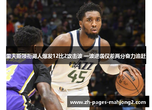 里夫斯领衔湖人爆发12比2攻击波 一波逆袭仅差两分奋力追赶