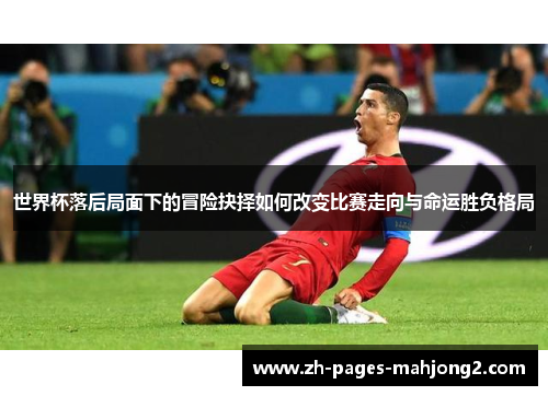 世界杯落后局面下的冒险抉择如何改变比赛走向与命运胜负格局 世界杯落后局面下的冒险抉择如何改变比赛走向与命运胜负格局