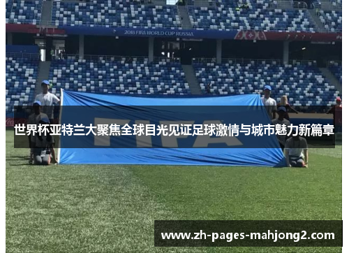 世界杯亚特兰大聚焦全球目光见证足球激情与城市魅力新篇章 世界杯亚特兰大聚焦全球目光见证足球激情与城市魅力新篇章