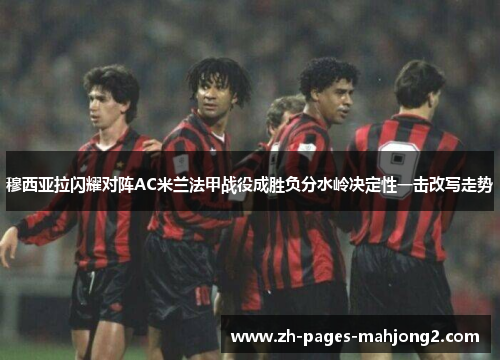 穆西亚拉闪耀对阵AC米兰法甲战役成胜负分水岭决定性一击改写走势