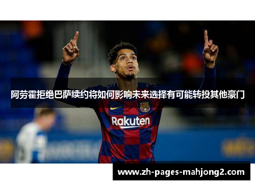 阿劳霍拒绝巴萨续约将如何影响未来选择有可能转投其他豪门