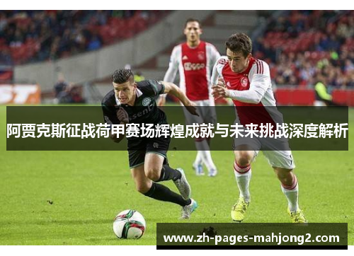 阿贾克斯征战荷甲赛场辉煌成就与未来挑战深度解析