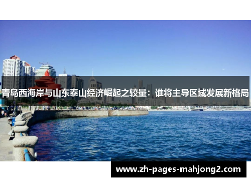 青岛西海岸与山东泰山经济崛起之较量:谁将主导区域发展新格局 青岛西海岸与山东泰山经济崛起之较量:谁将主导区域发展新格局