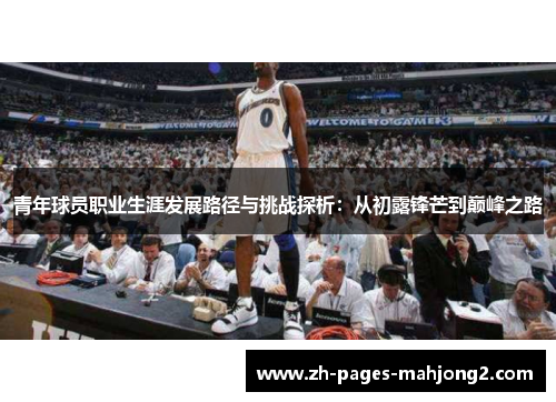青年球员职业生涯发展路径与挑战探析:从初露锋芒到巅峰之路 青年球员职业生涯发展路径与挑战探析:从初露锋芒到巅峰之路