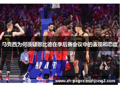 马克西为何质疑恩比德在季后赛会议中的表现和态度 马克西为何质疑恩比德在季后赛会议中的表现和态度