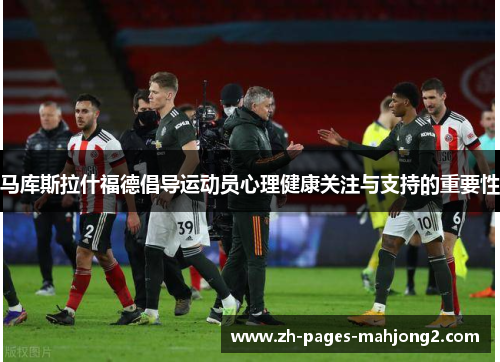 马库斯拉什福德倡导运动员心理健康关注与支持的重要性 马库斯拉什福德倡导运动员心理健康关注与支持的重要性