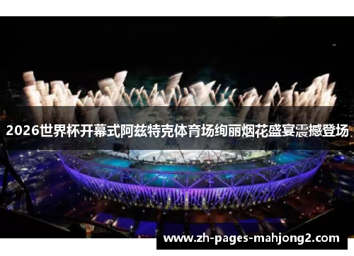 2026世界杯开幕式阿兹特克体育场绚丽烟花盛宴震撼登场 2026世界杯开幕式阿兹特克体育场绚丽烟花盛宴震撼登场