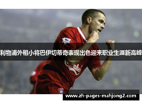 利物浦外租小将巴伊切蒂奇表现出色迎来职业生涯新高峰 利物浦外租小将巴伊切蒂奇表现出色迎来职业生涯新高峰