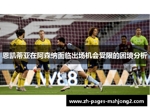 恩凯蒂亚在阿森纳面临出场机会受限的困境分析