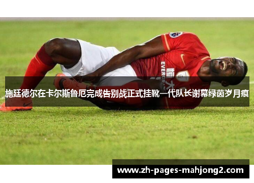 施廷德尔在卡尔斯鲁厄完成告别战正式挂靴一代队长谢幕绿茵岁月痕 施廷德尔在卡尔斯鲁厄完成告别战正式挂靴一代队长谢幕绿茵岁月痕