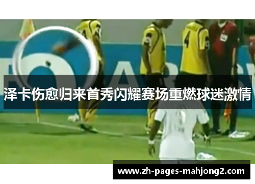 泽卡伤愈归来首秀闪耀赛场重燃球迷激情