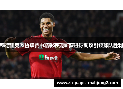 穆德里克欧协联赛中精彩表现斩获进球助攻引领球队胜利