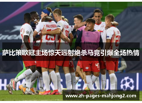 萨比策欧冠主场惊天远射绝杀马竞引爆全场热情