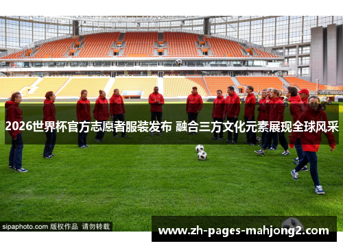 2026世界杯官方志愿者服装发布 融合三方文化元素展现全球风采