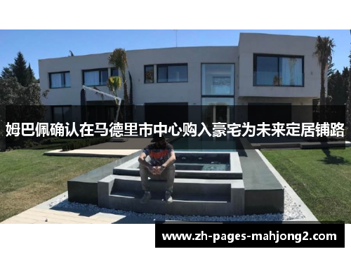 姆巴佩确认在马德里市中心购入豪宅为未来定居铺路