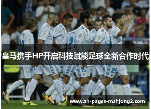 皇马携手HP开启科技赋能足球全新合作时代