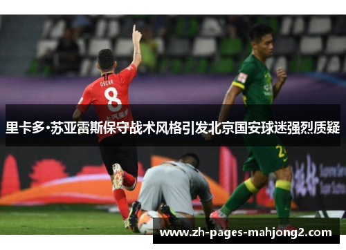 里卡多·苏亚雷斯保守战术风格引发北京国安球迷强烈质疑