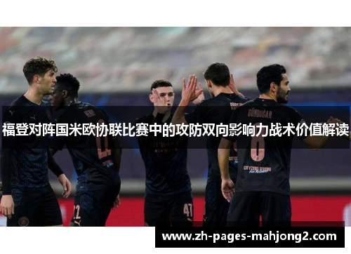 福登对阵国米欧协联比赛中的攻防双向影响力战术价值解读 福登对阵国米欧协联比赛中的攻防双向影响力战术价值解读