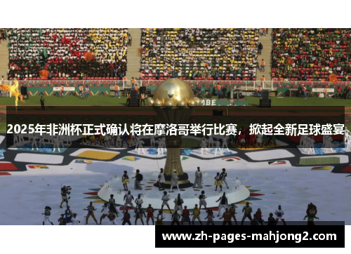 2025年非洲杯正式确认将在摩洛哥举行比赛,掀起全新足球盛宴 2025年非洲杯正式确认将在摩洛哥举行比赛,掀起全新足球盛宴