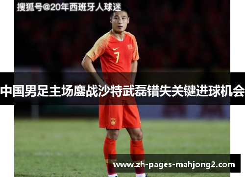 中国男足主场鏖战沙特武磊错失关键进球机会 中国男足主场鏖战沙特武磊错失关键进球机会