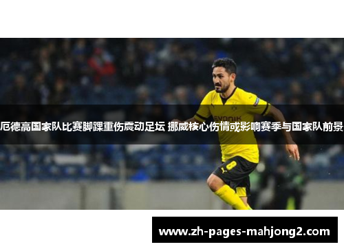 厄德高国家队比赛脚踝重伤震动足坛 挪威核心伤情或影响赛季与国家队前景