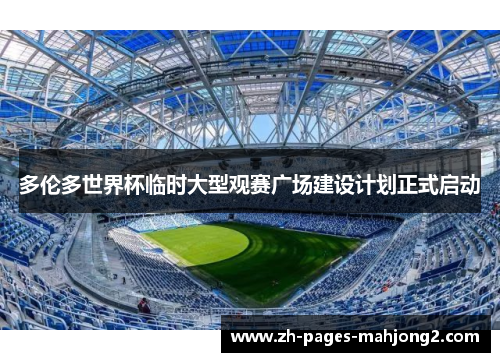 多伦多世界杯临时大型观赛广场建设计划正式启动 多伦多世界杯临时大型观赛广场建设计划正式启动