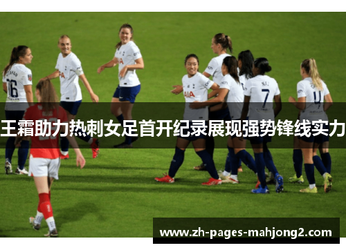 王霜助力热刺女足首开纪录展现强势锋线实力