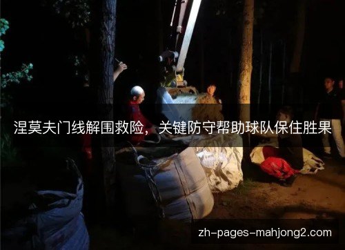 涅莫夫门线解围救险,关键防守帮助球队保住胜果 涅莫夫门线解围救险,关键防守帮助球队保住胜果