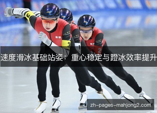 速度滑冰基础站姿:重心稳定与蹬冰效率提升 速度滑冰基础站姿:重心稳定与蹬冰效率提升